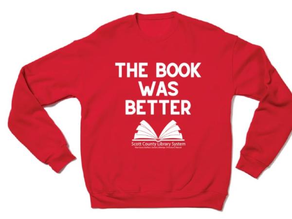 This is a sweatshirt that says the book was better with the Scott County Library System logo.